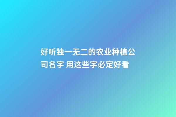 好听独一无二的农业种植公司名字 用这些字必定好看